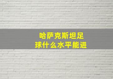 哈萨克斯坦足球什么水平能进