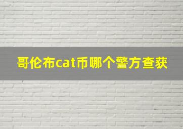 哥伦布cat币哪个警方查获