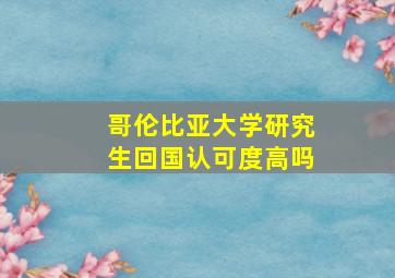 哥伦比亚大学研究生回国认可度高吗