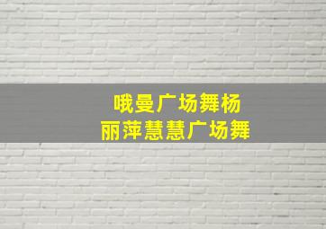 哦曼广场舞杨丽萍慧慧广场舞