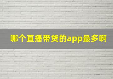 哪个直播带货的app最多啊