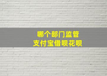 哪个部门监管支付宝借呗花呗