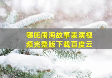 哪吒闹海故事表演视频完整版下载百度云