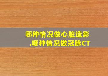 哪种情况做心脏造影,哪种情况做冠脉CT