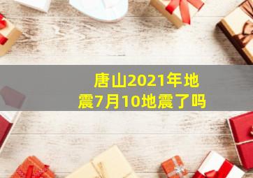 唐山2021年地震7月10地震了吗