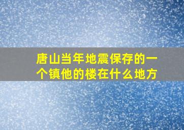 唐山当年地震保存的一个镇他的楼在什么地方