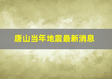 唐山当年地震最新消息