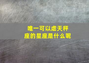 唯一可以虐天秤座的星座是什么呢