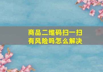 商品二维码扫一扫有风险吗怎么解决