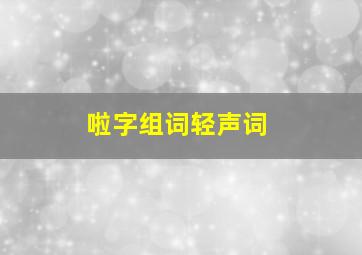 啦字组词轻声词