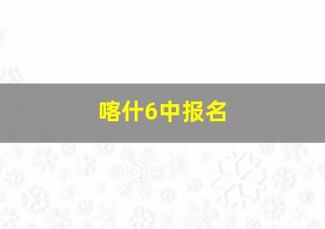 喀什6中报名