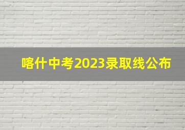 喀什中考2023录取线公布