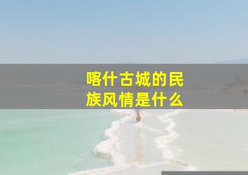 喀什古城的民族风情是什么