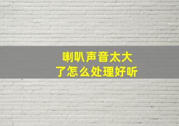 喇叭声音太大了怎么处理好听