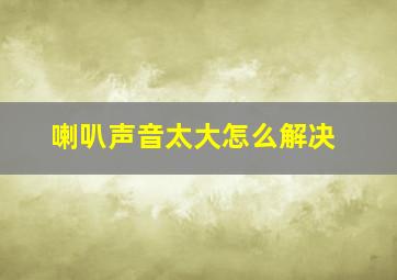 喇叭声音太大怎么解决