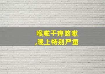 喉咙干痒咳嗽,晚上特别严重