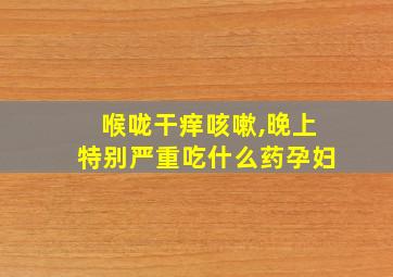 喉咙干痒咳嗽,晚上特别严重吃什么药孕妇