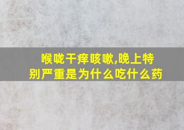 喉咙干痒咳嗽,晚上特别严重是为什么吃什么药