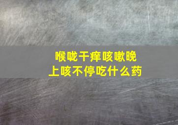 喉咙干痒咳嗽晚上咳不停吃什么药