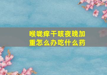 喉咙痒干咳夜晚加重怎么办吃什么药