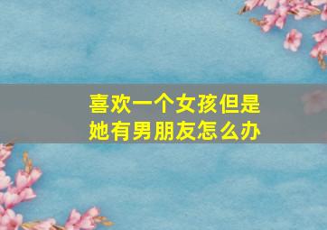 喜欢一个女孩但是她有男朋友怎么办