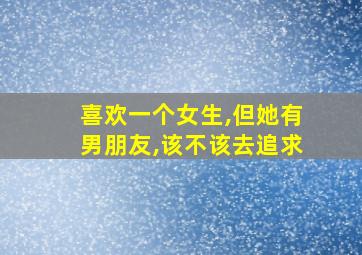 喜欢一个女生,但她有男朋友,该不该去追求