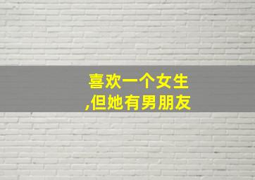 喜欢一个女生,但她有男朋友