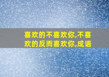 喜欢的不喜欢你,不喜欢的反而喜欢你,成语