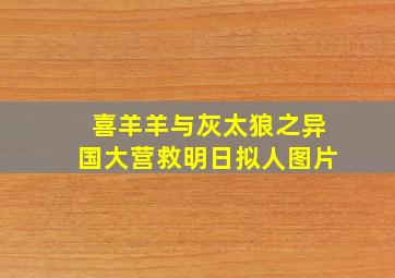 喜羊羊与灰太狼之异国大营救明日拟人图片