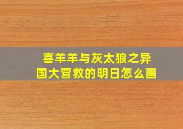 喜羊羊与灰太狼之异国大营救的明日怎么画