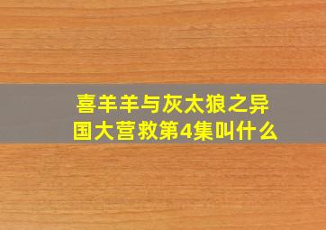 喜羊羊与灰太狼之异国大营救第4集叫什么