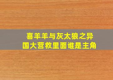 喜羊羊与灰太狼之异国大营救里面谁是主角