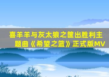 喜羊羊与灰太狼之筐出胜利主题曲《希望之篮》正式版MV