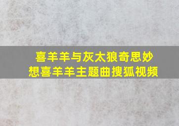 喜羊羊与灰太狼奇思妙想喜羊羊主题曲搜狐视频