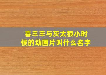 喜羊羊与灰太狼小时候的动画片叫什么名字