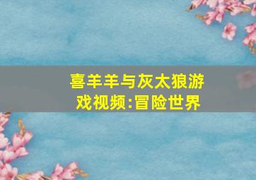 喜羊羊与灰太狼游戏视频:冒险世界