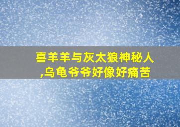 喜羊羊与灰太狼神秘人,乌龟爷爷好像好痛苦