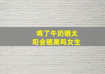 喝了牛奶晒太阳会晒黑吗女生