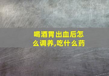 喝酒胃出血后怎么调养,吃什么药