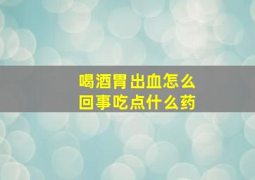 喝酒胃出血怎么回事吃点什么药