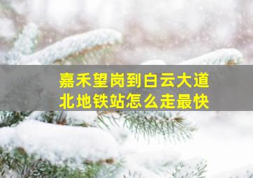 嘉禾望岗到白云大道北地铁站怎么走最快