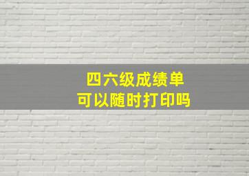 四六级成绩单可以随时打印吗