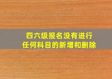 四六级报名没有进行任何科目的新增和删除