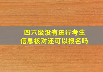 四六级没有进行考生信息核对还可以报名吗