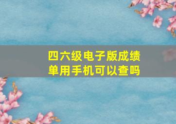 四六级电子版成绩单用手机可以查吗