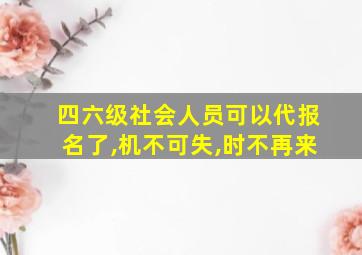 四六级社会人员可以代报名了,机不可失,时不再来