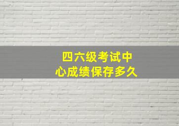 四六级考试中心成绩保存多久