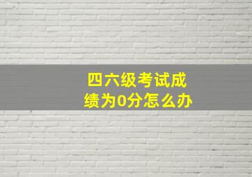 四六级考试成绩为0分怎么办