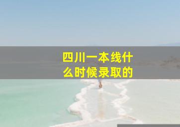 四川一本线什么时候录取的