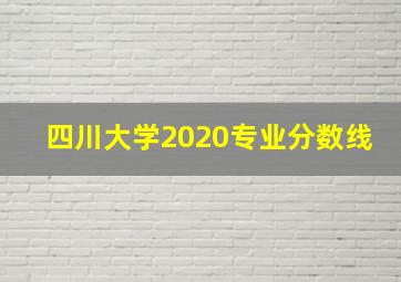 四川大学2020专业分数线